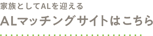 家族としてALを迎える　ALマッチングサイトはこちら